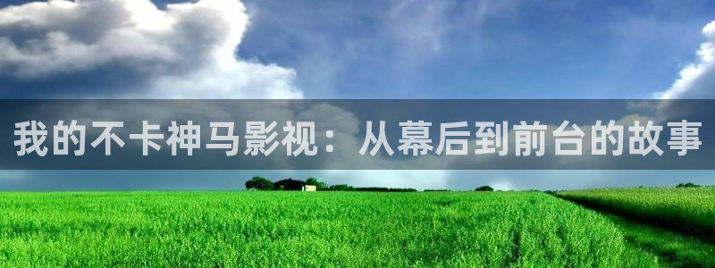 下載金桔影視：我的不卡神馬影視：從幕后到前臺的故事